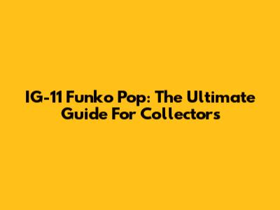 IG-11 Funko Pop: The Ultimate Guide For Collectors
