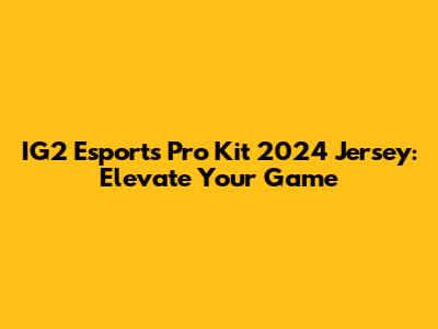 IG2 Esports Pro Kit 2024 Jersey: Elevate Your Game