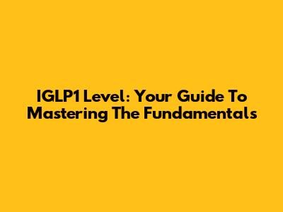 IGLP1 Level: Your Guide To Mastering The Fundamentals