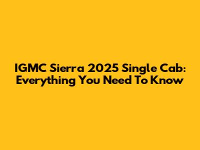 IGMC Sierra 2025 Single Cab: Everything You Need To Know