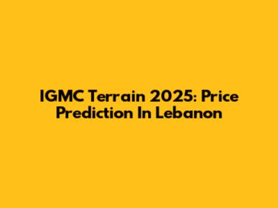 IGMC Terrain 2025: Price Prediction In Lebanon