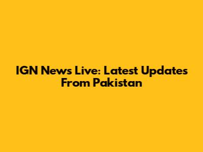 IGN News Live: Latest Updates From Pakistan