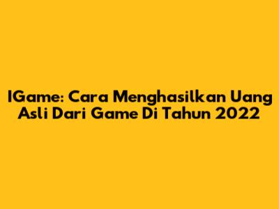 IGame: Cara Menghasilkan Uang Asli Dari Game Di Tahun 2022