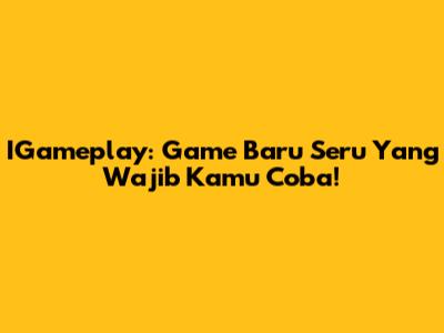 IGameplay: Game Baru Seru Yang Wajib Kamu Coba!