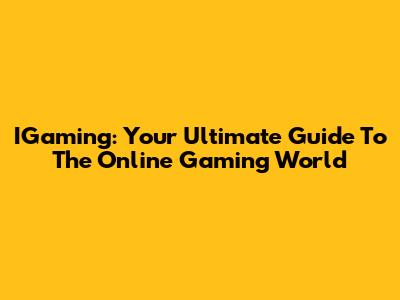 IGaming: Your Ultimate Guide To The Online Gaming World