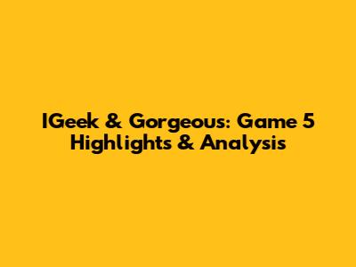 IGeek & Gorgeous: Game 5 Highlights & Analysis