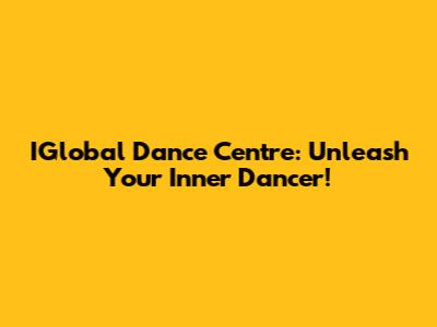 IGlobal Dance Centre: Unleash Your Inner Dancer!