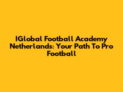 IGlobal Football Academy Netherlands: Your Path To Pro Football