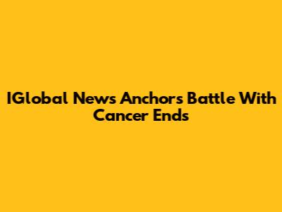 IGlobal News Anchor's Battle With Cancer Ends