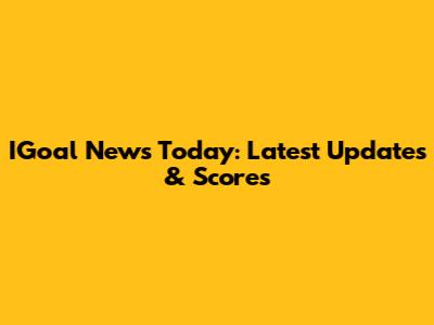 IGoal News Today: Latest Updates & Scores