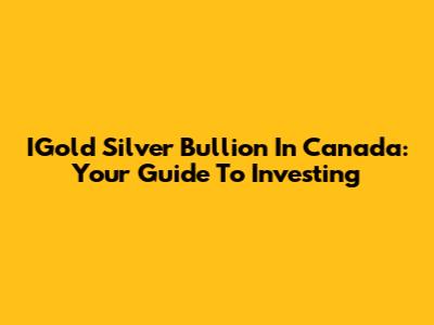 IGold Silver Bullion In Canada: Your Guide To Investing