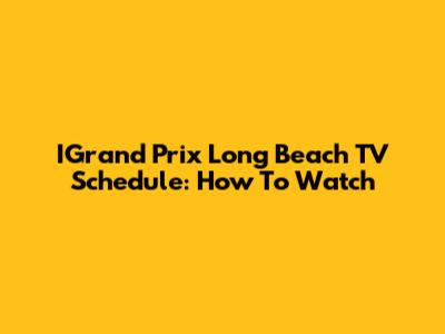 IGrand Prix Long Beach TV Schedule: How To Watch