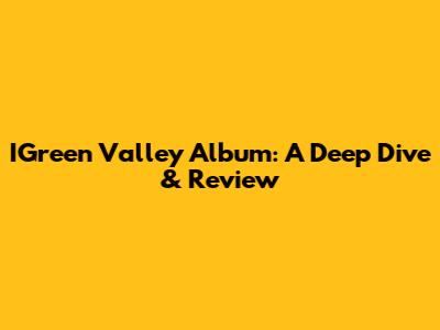IGreen Valley Album: A Deep Dive & Review