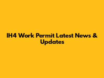 IH4 Work Permit Latest News & Updates