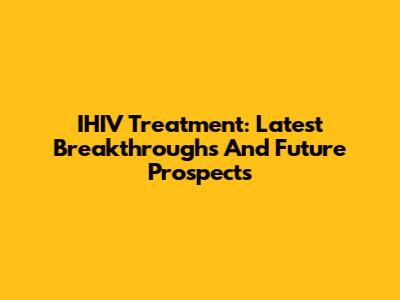 IHIV Treatment: Latest Breakthroughs And Future Prospects