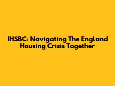 IHSBC: Navigating The England Housing Crisis Together