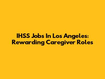 IHSS Jobs In Los Angeles: Rewarding Caregiver Roles