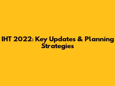 IHT 2022: Key Updates & Planning Strategies