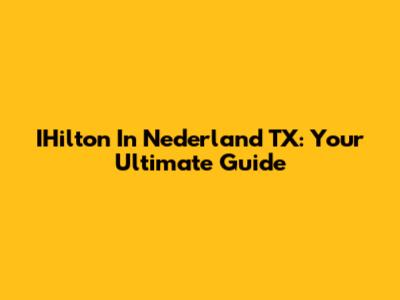 IHilton In Nederland TX: Your Ultimate Guide