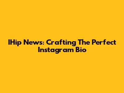 IHip News: Crafting The Perfect Instagram Bio