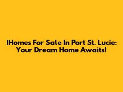 IHomes For Sale In Port St. Lucie: Your Dream Home Awaits!