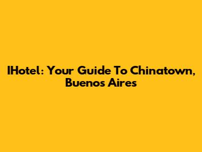 IHotel: Your Guide To Chinatown, Buenos Aires