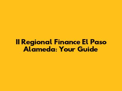 II Regional Finance El Paso Alameda: Your Guide