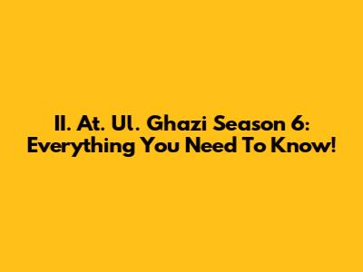 II. At. Ul. Ghazi Season 6: Everything You Need To Know!