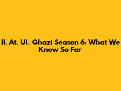 II. At. Ul. Ghazi Season 6: What We Know So Far