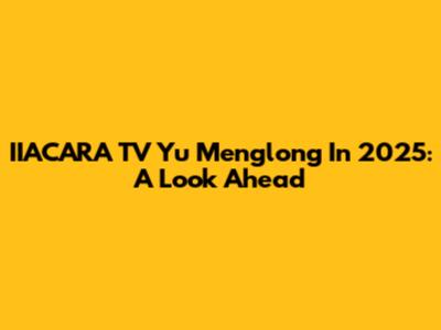 IIACARA TV Yu Menglong In 2025: A Look Ahead