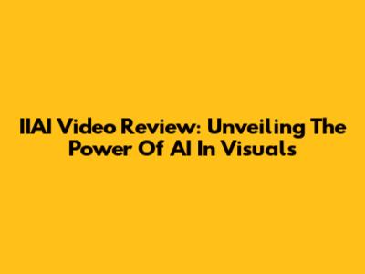 IIAI Video Review: Unveiling The Power Of AI In Visuals