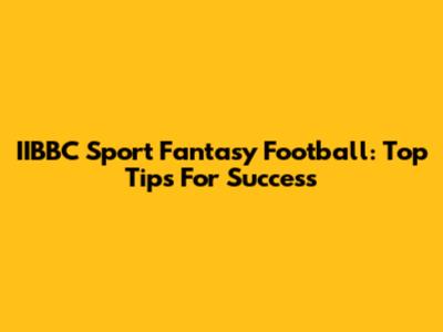 IIBBC Sport Fantasy Football: Top Tips For Success