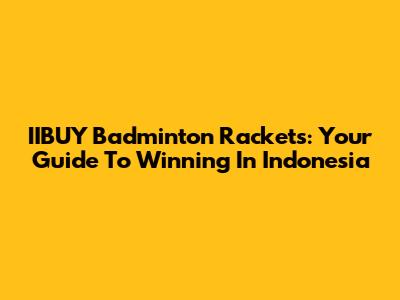 IIBUY Badminton Rackets: Your Guide To Winning In Indonesia