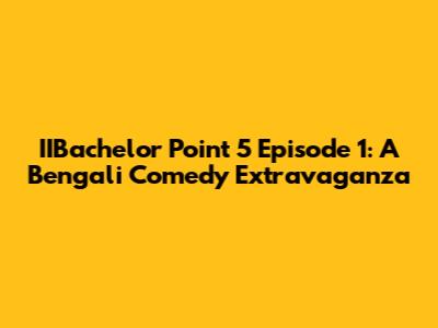 IIBachelor Point 5 Episode 1: A Bengali Comedy Extravaganza