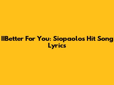 IIBetter For You: Siopaolo's Hit Song Lyrics