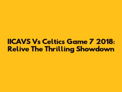 IICAVS Vs Celtics Game 7 2018: Relive The Thrilling Showdown