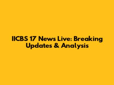 IICBS 17 News Live: Breaking Updates & Analysis