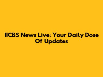 IICBS News Live: Your Daily Dose Of Updates