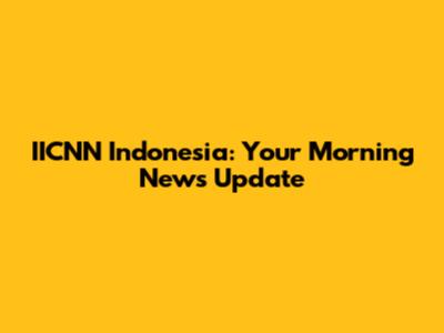 IICNN Indonesia: Your Morning News Update