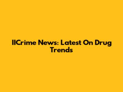 IICrime News: Latest On Drug Trends