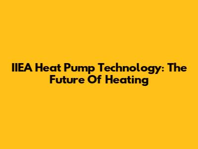 IIEA Heat Pump Technology: The Future Of Heating