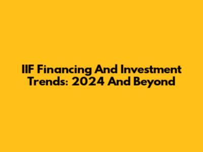 IIF Financing And Investment Trends: 2024 And Beyond