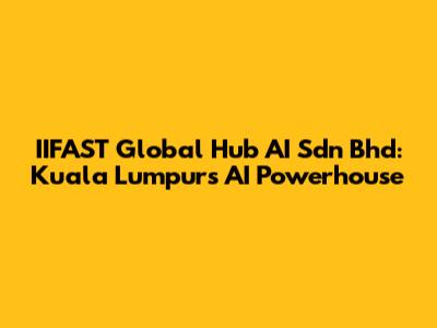 IIFAST Global Hub AI Sdn Bhd: Kuala Lumpur's AI Powerhouse