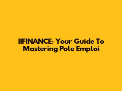 IIFINANCE: Your Guide To Mastering Pole Emploi