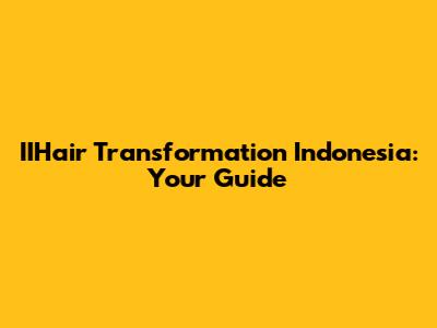 IIHair Transformation Indonesia: Your Guide