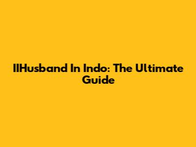 IIHusband In Indo: The Ultimate Guide