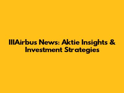 IIIAirbus News: Aktie Insights & Investment Strategies