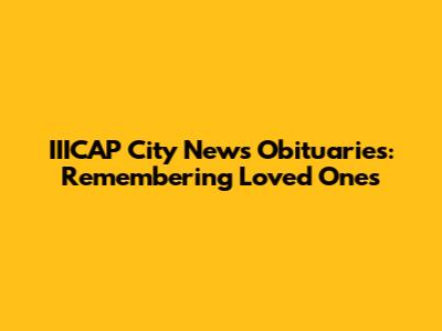 IIICAP City News Obituaries: Remembering Loved Ones