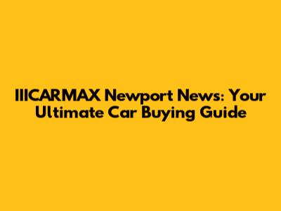 IIICARMAX Newport News: Your Ultimate Car Buying Guide
