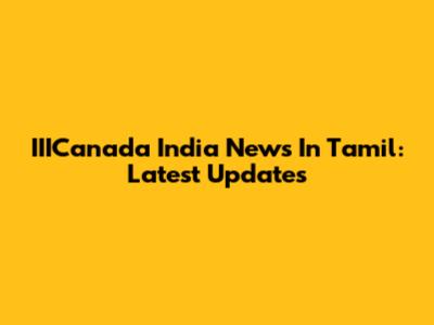 IIICanada India News In Tamil: Latest Updates
